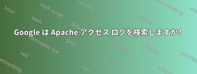 Google は Apache アクセス ログを検索しますか?