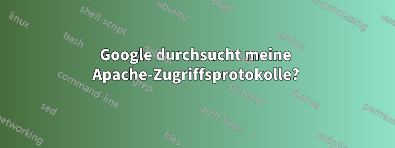 Google durchsucht meine Apache-Zugriffsprotokolle?