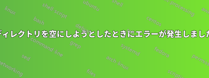 ディレクトリを空にしようとしたときにエラーが発生しました