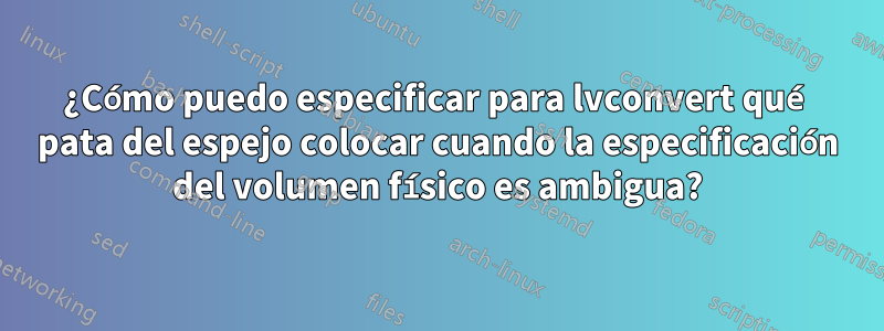 ¿Cómo puedo especificar para lvconvert qué pata del espejo colocar cuando la especificación del volumen físico es ambigua?