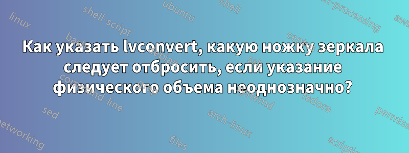 Как указать lvconvert, какую ножку зеркала следует отбросить, если указание физического объема неоднозначно?