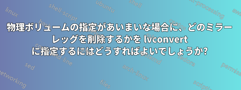 物理ボリュームの指定があいまいな場合に、どのミラー レッグを削除するかを lvconvert に指定するにはどうすればよいでしょうか?