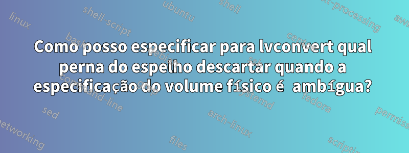 Como posso especificar para lvconvert qual perna do espelho descartar quando a especificação do volume físico é ambígua?