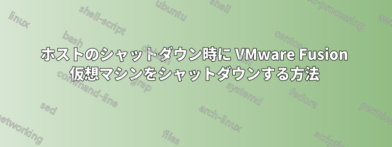 ホストのシャットダウン時に VMware Fusion 仮想マシンをシャットダウンする方法