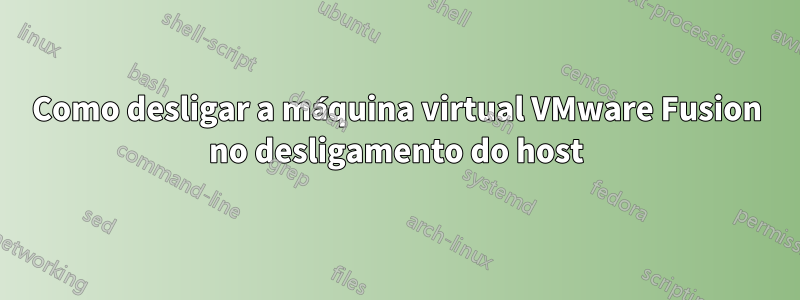 Como desligar a máquina virtual VMware Fusion no desligamento do host