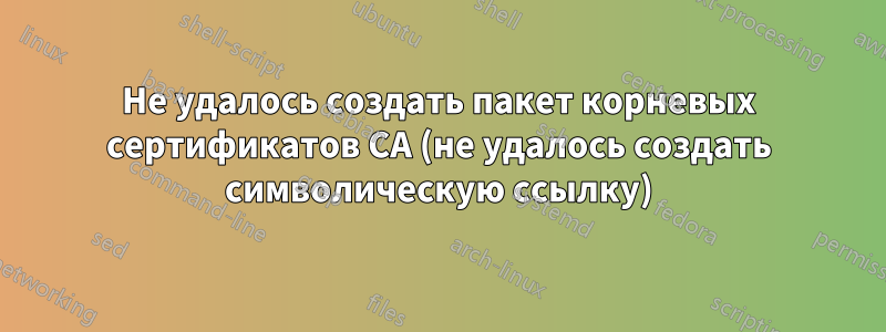 Не удалось создать пакет корневых сертификатов CA (не удалось создать символическую ссылку)