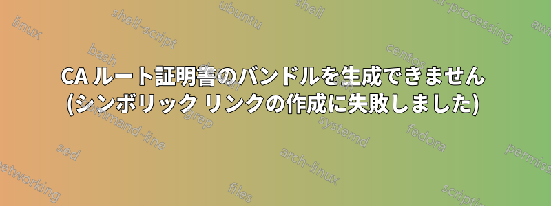 CA ルート証明書のバンドルを生成できません (シンボリック リンクの作成に失敗しました)