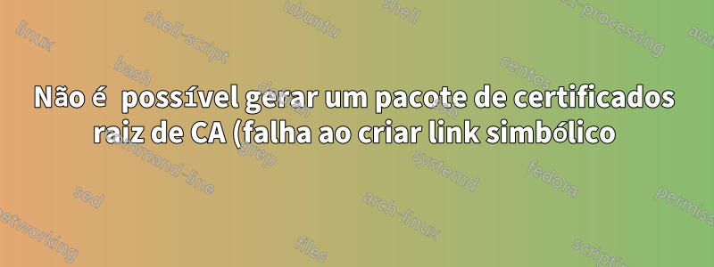 Não é possível gerar um pacote de certificados raiz de CA (falha ao criar link simbólico)