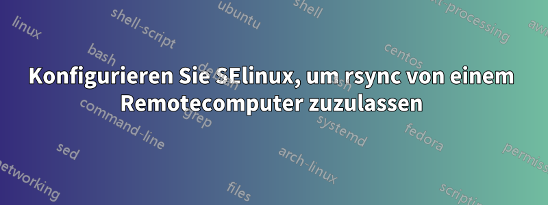 Konfigurieren Sie SElinux, um rsync von einem Remotecomputer zuzulassen