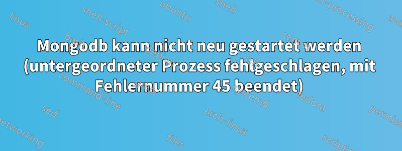 Mongodb kann nicht neu gestartet werden (untergeordneter Prozess fehlgeschlagen, mit Fehlernummer 45 beendet)