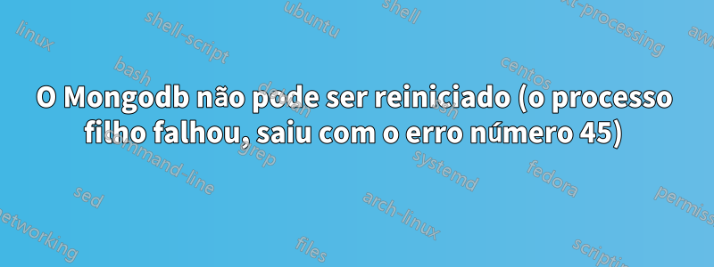 O Mongodb não pode ser reiniciado (o processo filho falhou, saiu com o erro número 45)