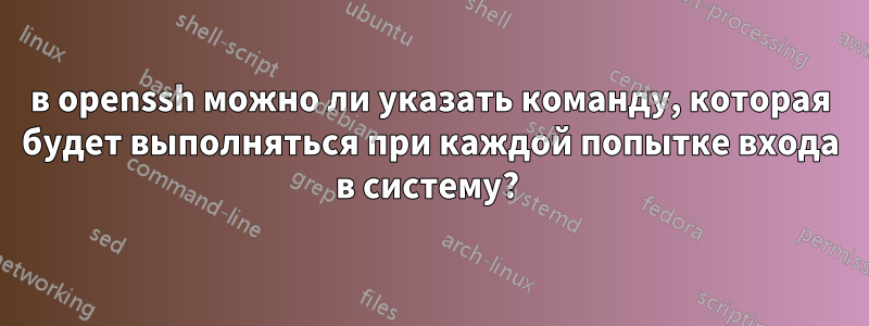 в openssh можно ли указать команду, которая будет выполняться при каждой попытке входа в систему? 