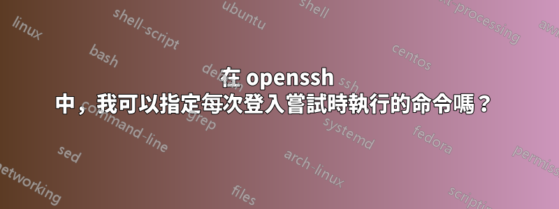 在 openssh 中，我可以指定每次登入嘗試時執行的命令嗎？ 