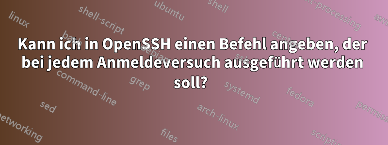 Kann ich in OpenSSH einen Befehl angeben, der bei jedem Anmeldeversuch ausgeführt werden soll? 