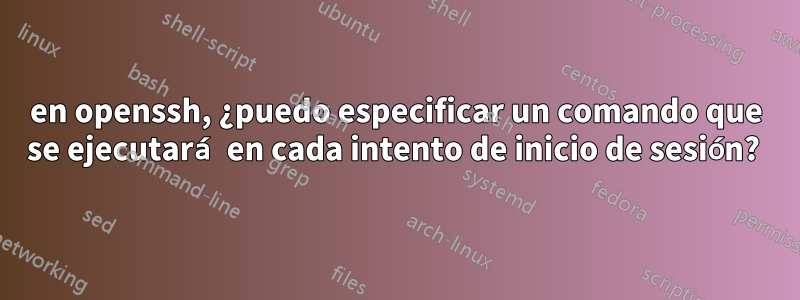 en openssh, ¿puedo especificar un comando que se ejecutará en cada intento de inicio de sesión? 