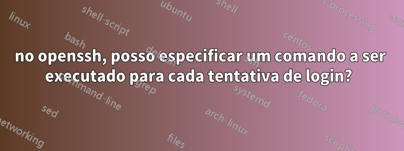 no openssh, posso especificar um comando a ser executado para cada tentativa de login? 