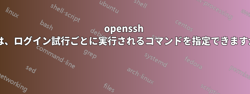 openssh では、ログイン試行ごとに実行されるコマンドを指定できますか? 