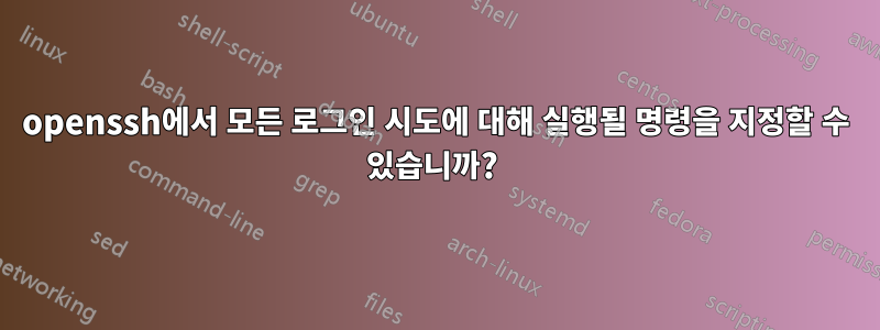 openssh에서 모든 로그인 시도에 대해 실행될 명령을 지정할 수 있습니까? 