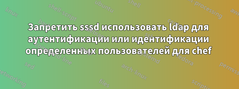 Запретить sssd использовать ldap для аутентификации или идентификации определенных пользователей для chef