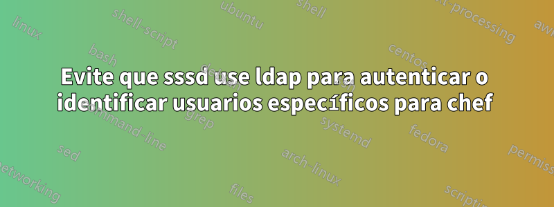 Evite que sssd use ldap para autenticar o identificar usuarios específicos para chef