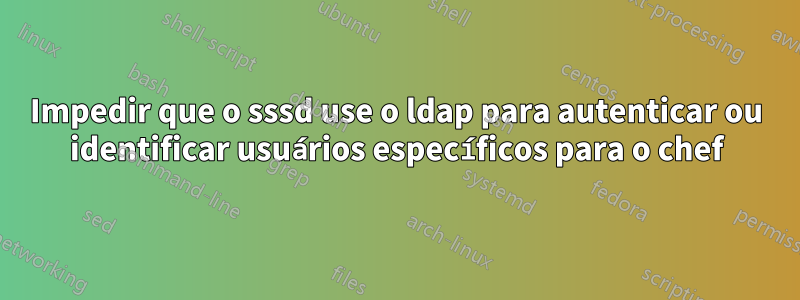 Impedir que o sssd use o ldap para autenticar ou identificar usuários específicos para o chef