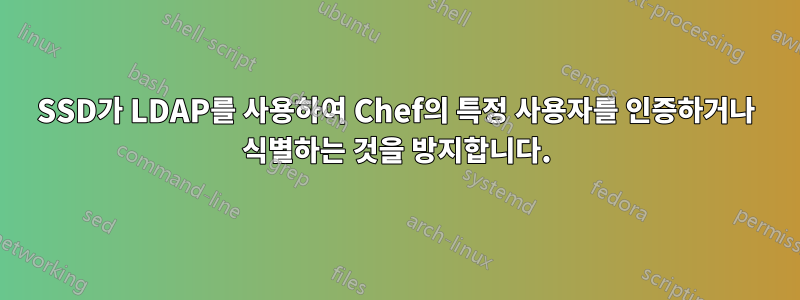 SSD가 LDAP를 사용하여 Chef의 특정 사용자를 인증하거나 식별하는 것을 방지합니다.