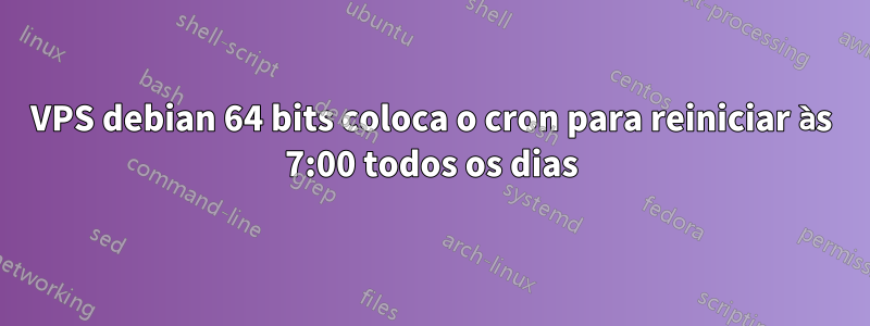 VPS debian 64 bits coloca o cron para reiniciar às 7:00 todos os dias