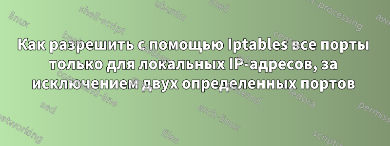 Как разрешить с помощью Iptables все порты только для локальных IP-адресов, за исключением двух определенных портов