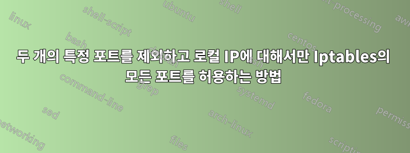 두 개의 특정 포트를 제외하고 로컬 IP에 대해서만 Iptables의 모든 포트를 허용하는 방법