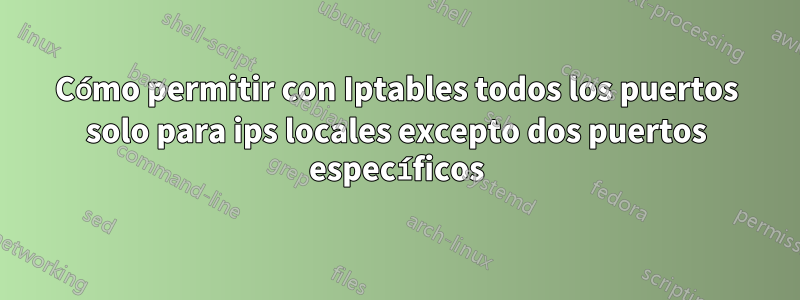 Cómo permitir con Iptables todos los puertos solo para ips locales excepto dos puertos específicos