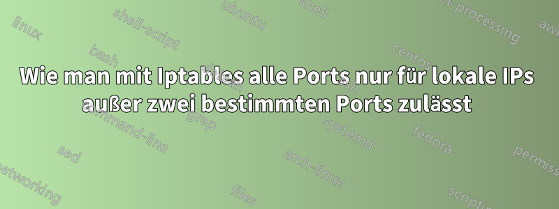 Wie man mit Iptables alle Ports nur für lokale IPs außer zwei bestimmten Ports zulässt