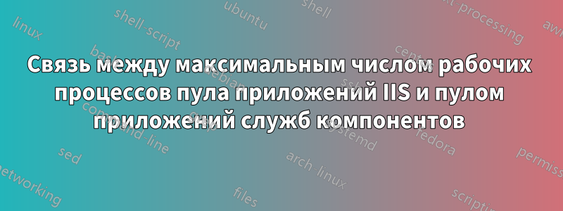 Связь между максимальным числом рабочих процессов пула приложений IIS и пулом приложений служб компонентов