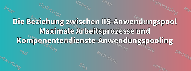 Die Beziehung zwischen IIS-Anwendungspool Maximale Arbeitsprozesse und Komponentendienste-Anwendungspooling