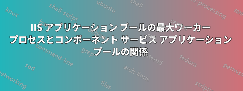 IIS アプリケーション プールの最大ワーカー プロセスとコンポーネント サービス アプリケーション プールの関係