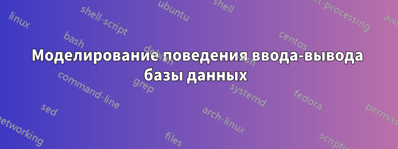 Моделирование поведения ввода-вывода базы данных 