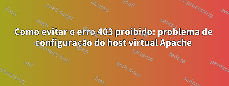 Como evitar o erro 403 proibido: problema de configuração do host virtual Apache