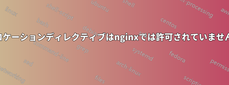 ロケーションディレクティブはnginxでは許可されていません