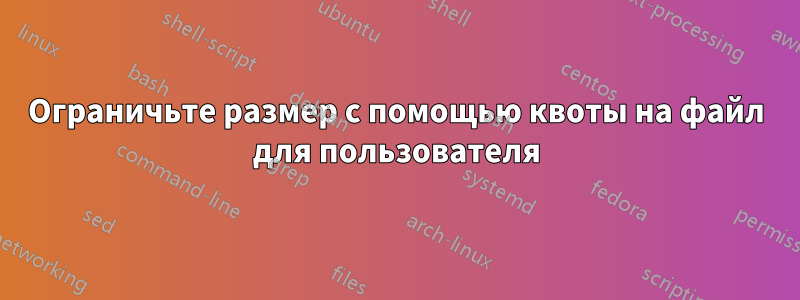 Ограничьте размер с помощью квоты на файл для пользователя