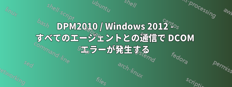 DPM2010 / Windows 2012 - すべてのエージェントとの通信で DCOM エラーが発生する