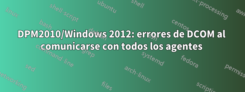 DPM2010/Windows 2012: errores de DCOM al comunicarse con todos los agentes