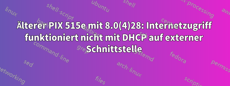 Älterer PIX 515e mit 8.0(4)28: Internetzugriff funktioniert nicht mit DHCP auf externer Schnittstelle