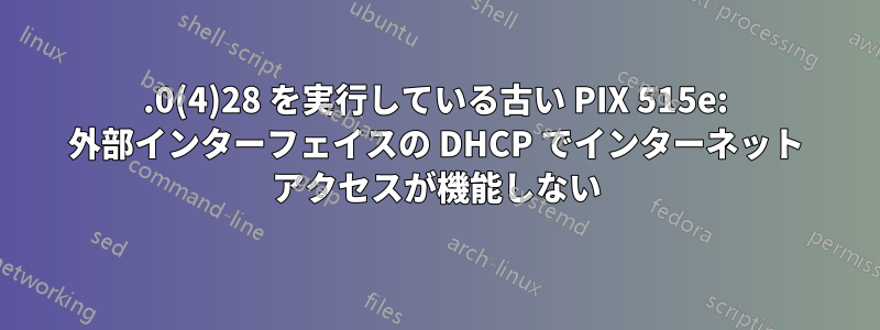 8.0(4)28 を実行している古い PIX 515e: 外部インターフェイスの DHCP でインターネット アクセスが機能しない