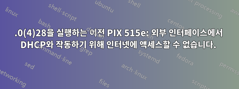 8.0(4)28을 실행하는 이전 PIX 515e: 외부 인터페이스에서 DHCP와 작동하기 위해 인터넷에 액세스할 수 없습니다.