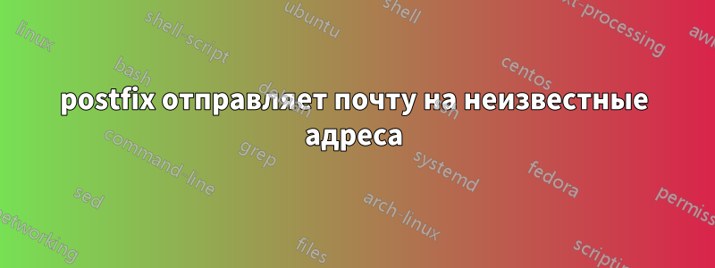 postfix отправляет почту на неизвестные адреса