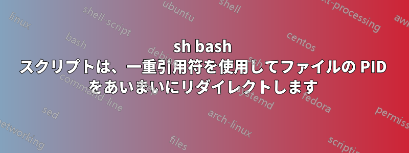 sh bash スクリプトは、一重引用符を使用してファイルの PID をあいまいにリダイレクトします