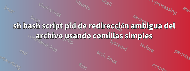 sh bash script pid de redirección ambigua del archivo usando comillas simples