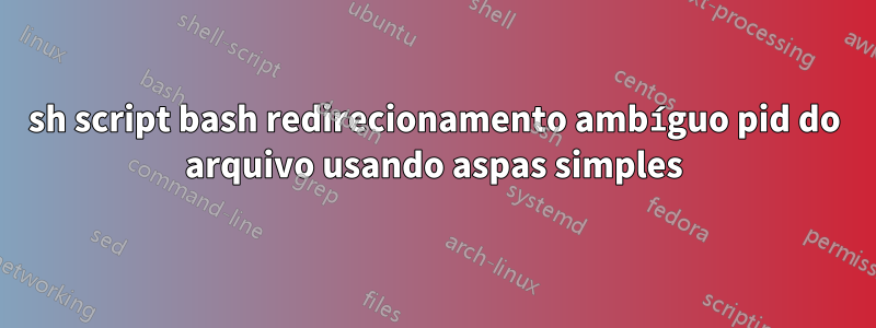 sh script bash redirecionamento ambíguo pid do arquivo usando aspas simples