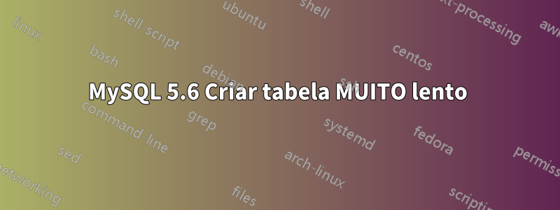 MySQL 5.6 Criar tabela MUITO lento