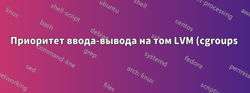 Приоритет ввода-вывода на том LVM (cgroups)