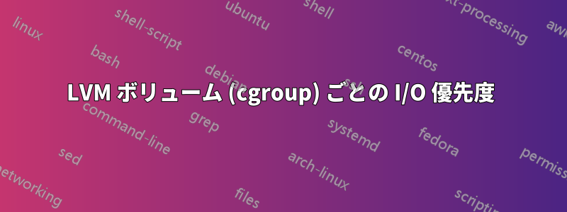 LVM ボリューム (cgroup) ごとの I/O 優先度